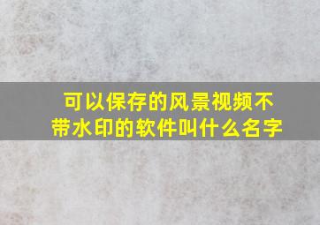 可以保存的风景视频不带水印的软件叫什么名字