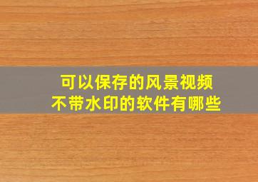 可以保存的风景视频不带水印的软件有哪些