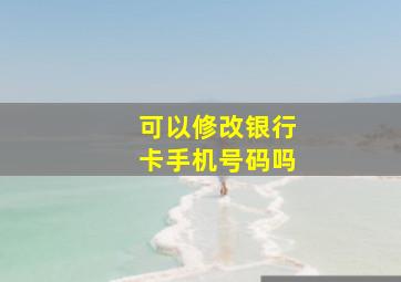 可以修改银行卡手机号码吗