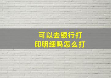 可以去银行打印明细吗怎么打