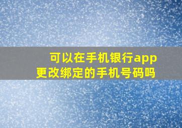 可以在手机银行app更改绑定的手机号码吗