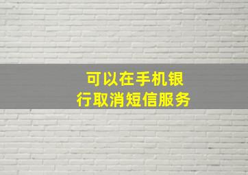 可以在手机银行取消短信服务