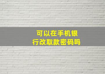 可以在手机银行改取款密码吗