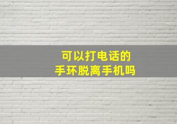 可以打电话的手环脱离手机吗