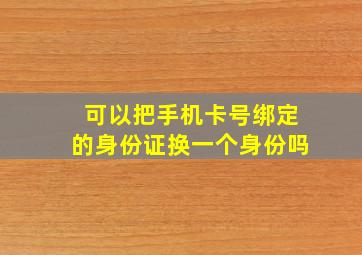 可以把手机卡号绑定的身份证换一个身份吗