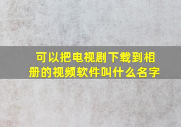 可以把电视剧下载到相册的视频软件叫什么名字