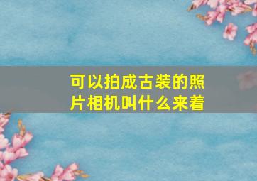 可以拍成古装的照片相机叫什么来着