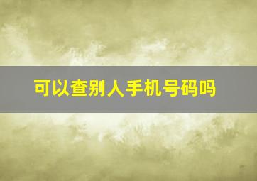 可以查别人手机号码吗