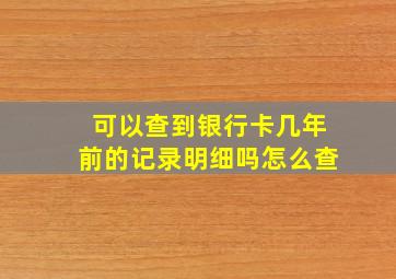 可以查到银行卡几年前的记录明细吗怎么查