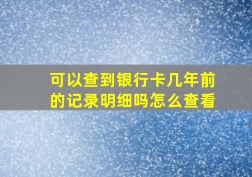 可以查到银行卡几年前的记录明细吗怎么查看