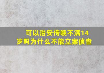 可以治安传唤不满14岁吗为什么不能立案侦查