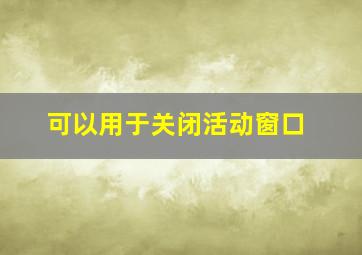 可以用于关闭活动窗口