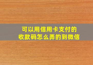 可以用信用卡支付的收款码怎么弄的到微信