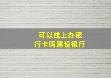 可以线上办银行卡吗建设银行