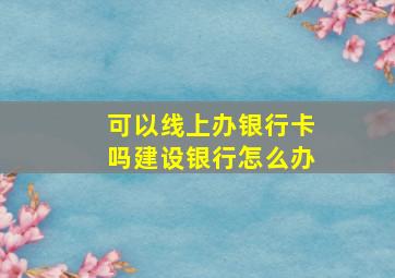 可以线上办银行卡吗建设银行怎么办