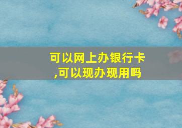 可以网上办银行卡,可以现办现用吗