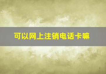 可以网上注销电话卡嘛