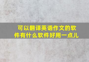 可以翻译英语作文的软件有什么软件好用一点儿