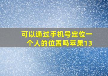 可以通过手机号定位一个人的位置吗苹果13