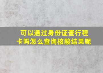 可以通过身份证查行程卡吗怎么查询核酸结果呢