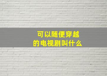 可以随便穿越的电视剧叫什么