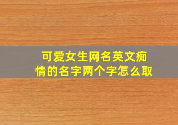 可爱女生网名英文痴情的名字两个字怎么取