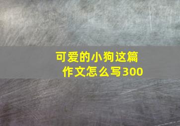 可爱的小狗这篇作文怎么写300