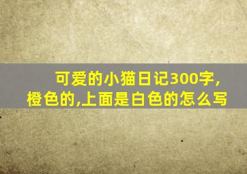 可爱的小猫日记300字,橙色的,上面是白色的怎么写