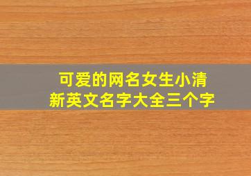 可爱的网名女生小清新英文名字大全三个字