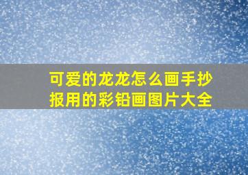 可爱的龙龙怎么画手抄报用的彩铅画图片大全