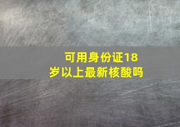 可用身份证18岁以上最新核酸吗