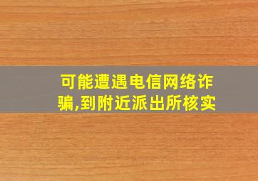 可能遭遇电信网络诈骗,到附近派出所核实