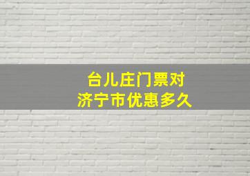 台儿庄门票对济宁市优惠多久