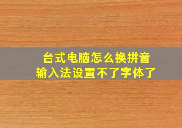 台式电脑怎么换拼音输入法设置不了字体了