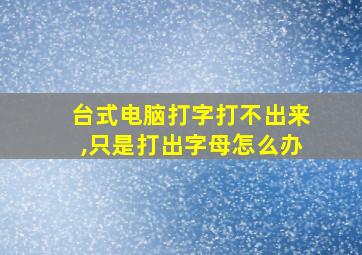 台式电脑打字打不出来,只是打出字母怎么办