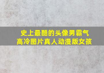 史上最酷的头像男霸气高冷图片真人动漫版女孩