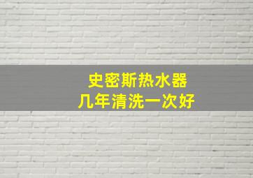 史密斯热水器几年清洗一次好