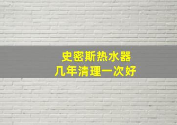 史密斯热水器几年清理一次好