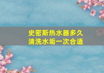 史密斯热水器多久清洗水垢一次合适