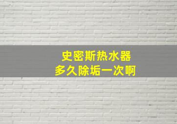 史密斯热水器多久除垢一次啊