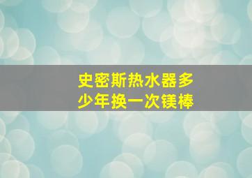 史密斯热水器多少年换一次镁棒