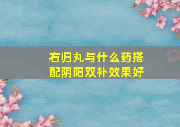 右归丸与什么药搭配阴阳双补效果好