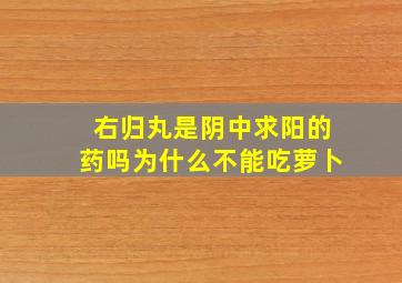 右归丸是阴中求阳的药吗为什么不能吃萝卜