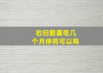 右归胶囊吃几个月停药可以吗