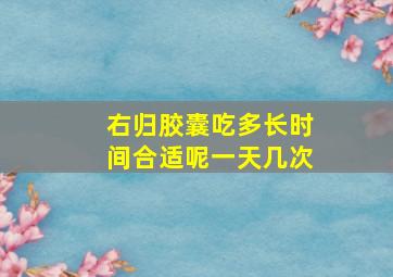 右归胶囊吃多长时间合适呢一天几次