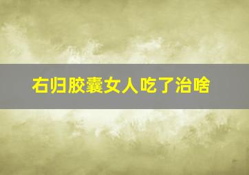 右归胶囊女人吃了治啥