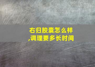 右归胶囊怎么样,调理要多长时间