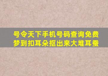 号令天下手机号码查询免费梦到扣耳朵抠出来大堆耳蚕