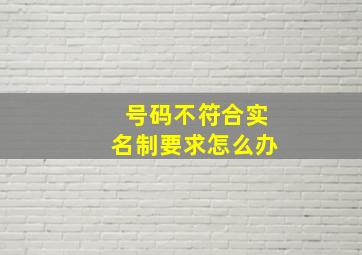 号码不符合实名制要求怎么办