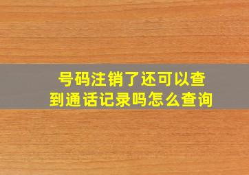 号码注销了还可以查到通话记录吗怎么查询